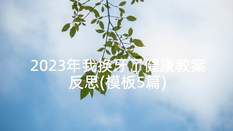 2023年我换牙了健康教案反思(模板5篇)