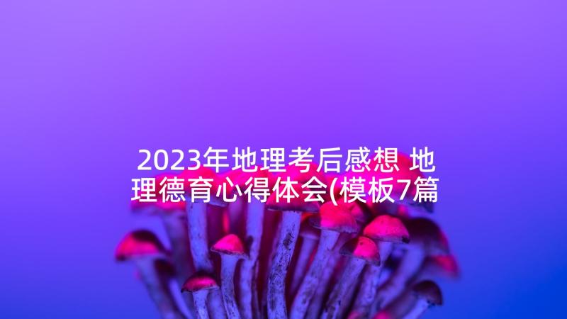 2023年地理考后感想 地理德育心得体会(模板7篇)