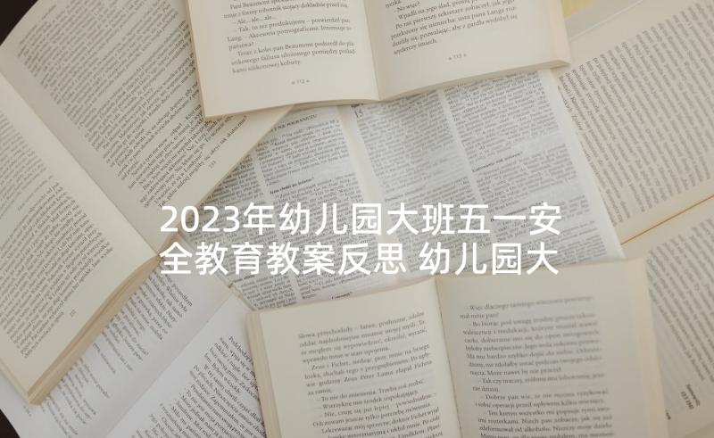 2023年幼儿园大班五一安全教育教案反思 幼儿园大班五一节安全教育教案(优质5篇)