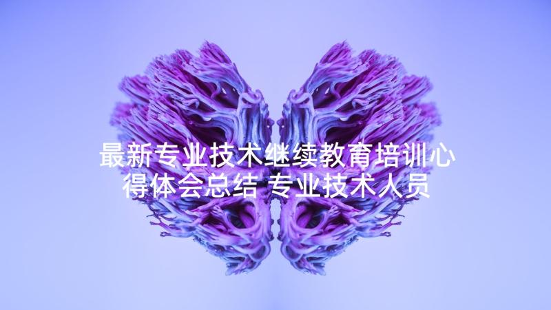 最新专业技术继续教育培训心得体会总结 专业技术人员继续教育培训心得体会(汇总5篇)