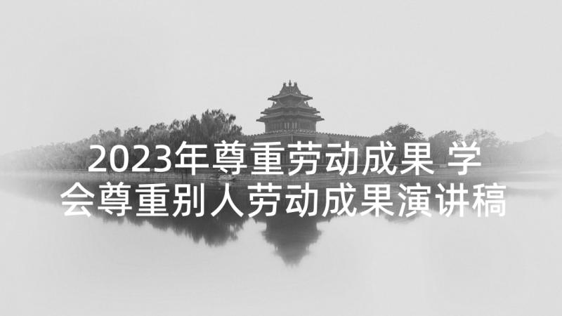 2023年尊重劳动成果 学会尊重别人劳动成果演讲稿(大全5篇)