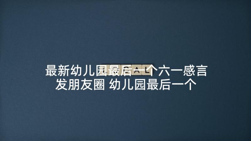 最新幼儿园最后一个六一感言发朋友圈 幼儿园最后一个六一儿童节祝福语(优秀5篇)