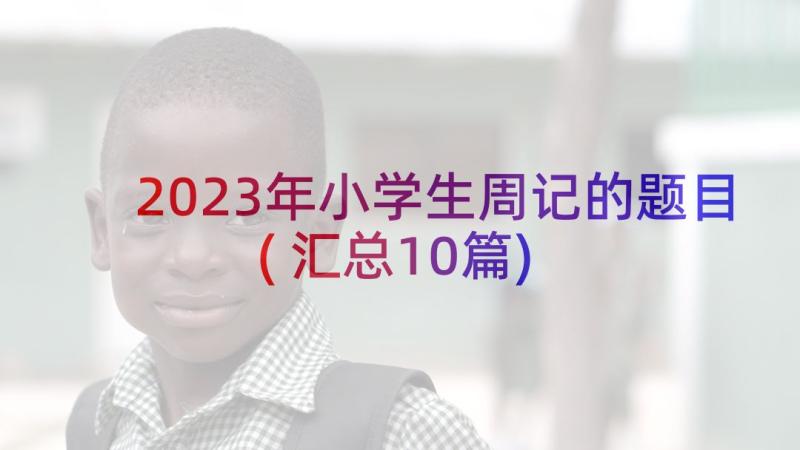 2023年小学生周记的题目(汇总10篇)