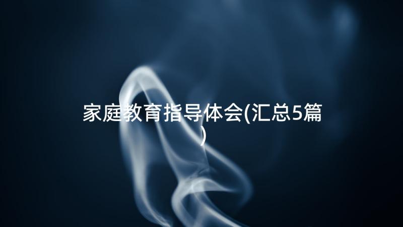 家庭教育指导体会(汇总5篇)