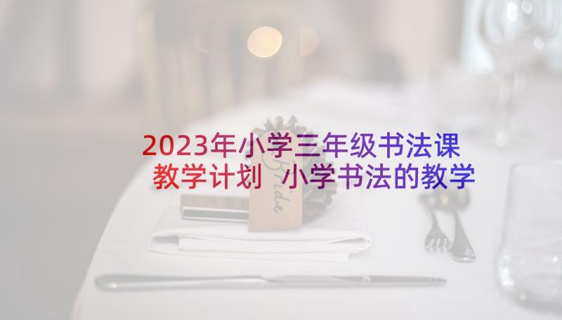 2023年小学三年级书法课教学计划 小学书法的教学计划(优秀6篇)