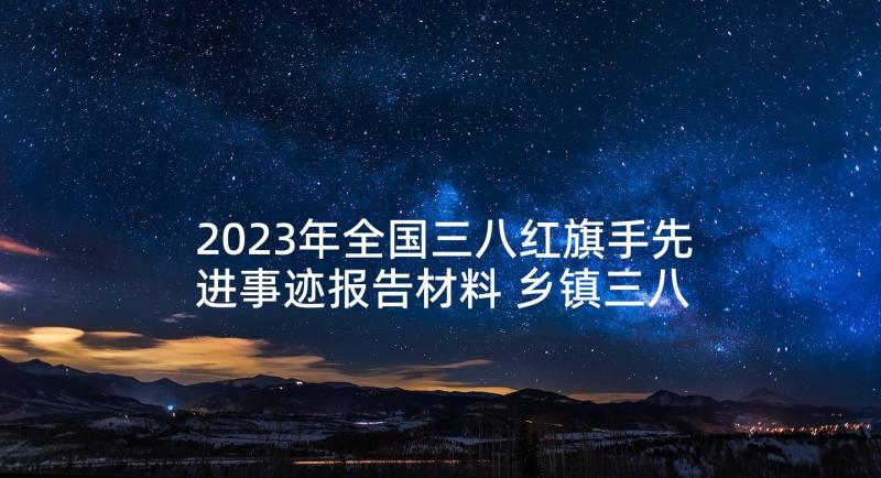 2023年全国三八红旗手先进事迹报告材料 乡镇三八红旗手个人先进事迹材料(优秀9篇)