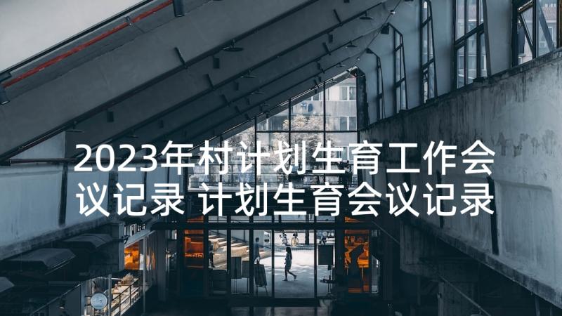 2023年村计划生育工作会议记录 计划生育会议记录(通用5篇)