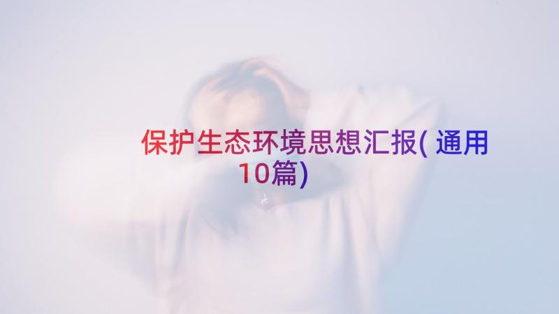 保护生态环境思想汇报(通用10篇)