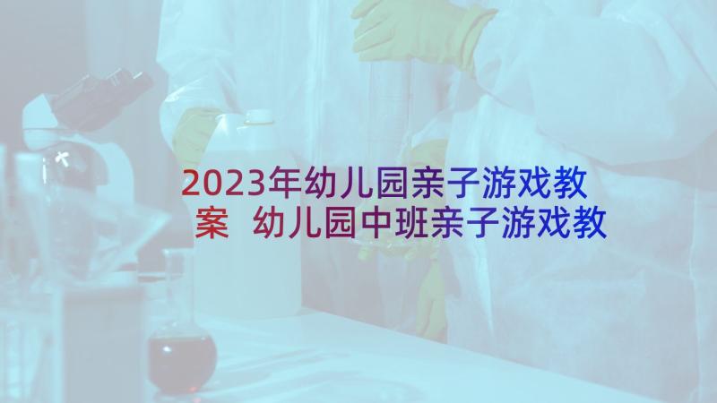 2023年幼儿园亲子游戏教案 幼儿园中班亲子游戏教案(通用10篇)