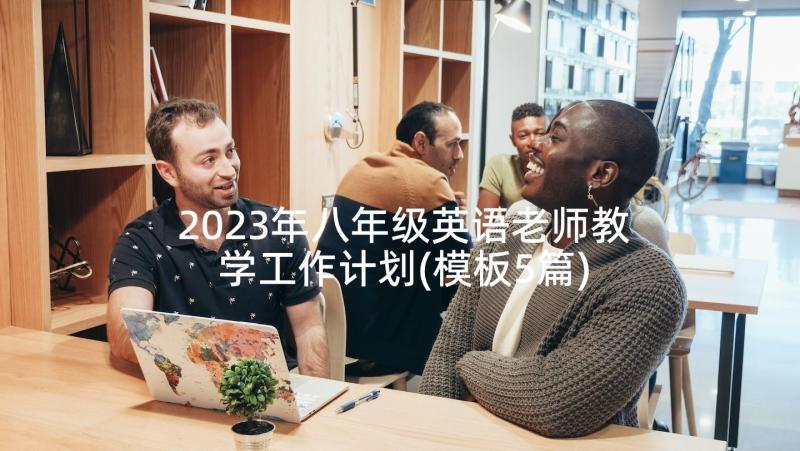 2023年八年级英语老师教学工作计划(模板5篇)