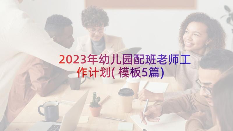 2023年幼儿园配班老师工作计划(模板5篇)