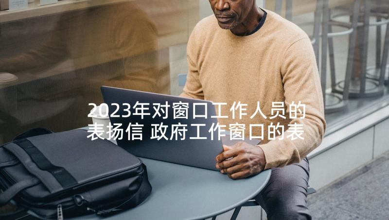 2023年对窗口工作人员的表扬信 政府工作窗口的表扬信表扬信(优质7篇)