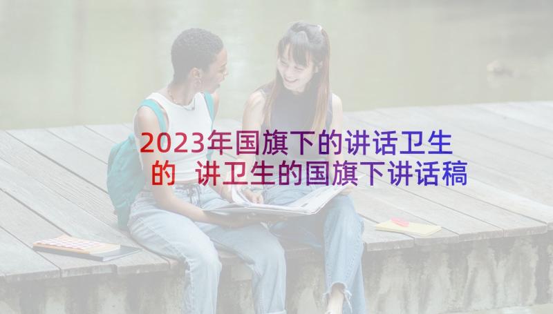 2023年国旗下的讲话卫生的 讲卫生的国旗下讲话稿(汇总6篇)