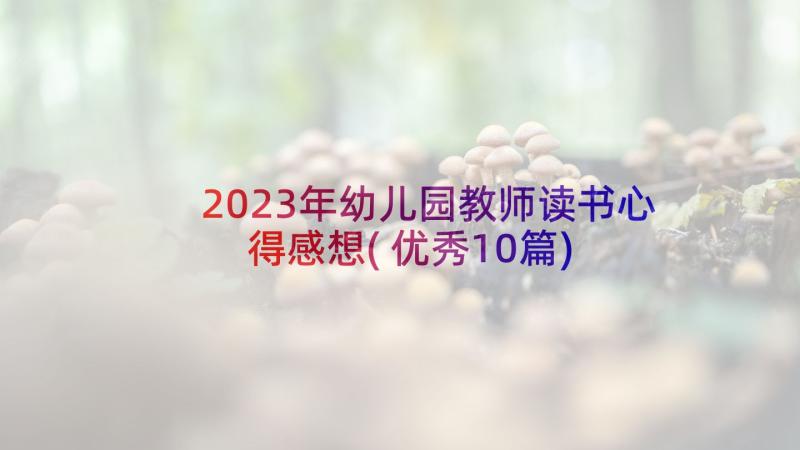 2023年幼儿园教师读书心得感想(优秀10篇)