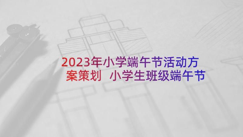 2023年小学端午节活动方案策划 小学生班级端午节活动策划书(大全5篇)