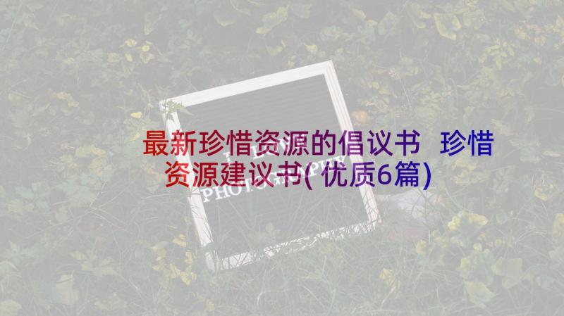 最新珍惜资源的倡议书 珍惜资源建议书(优质6篇)