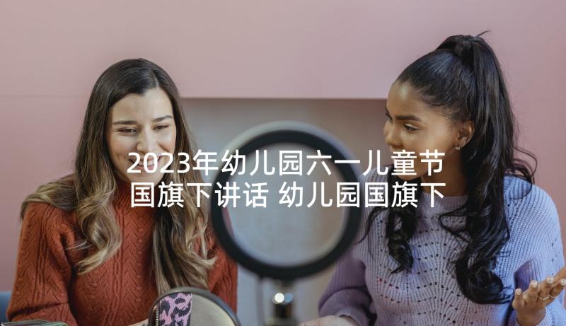 2023年幼儿园六一儿童节国旗下讲话 幼儿园国旗下讲话稿(通用9篇)