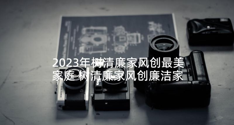 2023年树清廉家风创最美家庭 树清廉家风创廉洁家庭倡议书(大全10篇)