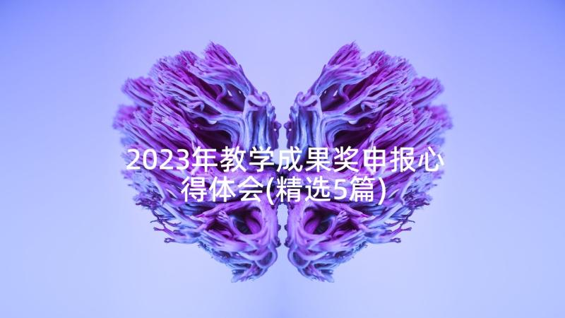 2023年教学成果奖申报心得体会(精选5篇)