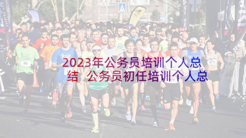 2023年公务员培训个人总结 公务员初任培训个人总结(优质6篇)