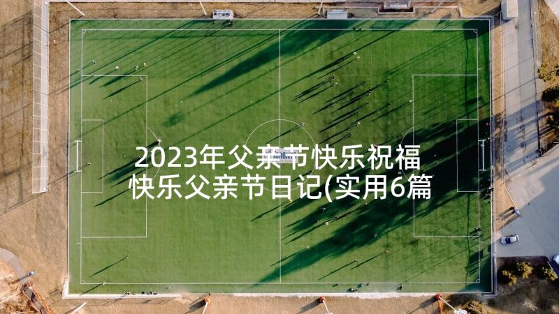 2023年父亲节快乐祝福 快乐父亲节日记(实用6篇)