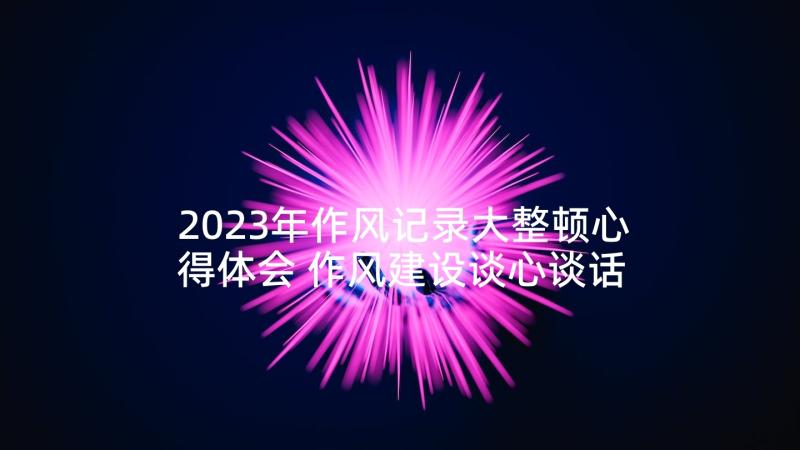 2023年作风记录大整顿心得体会 作风建设谈心谈话记录内容(模板7篇)