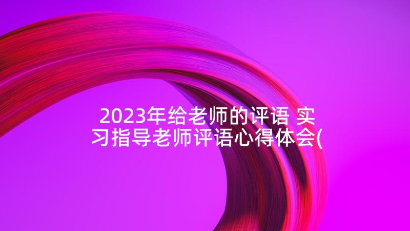 2023年给老师的评语 实习指导老师评语心得体会(精选6篇)