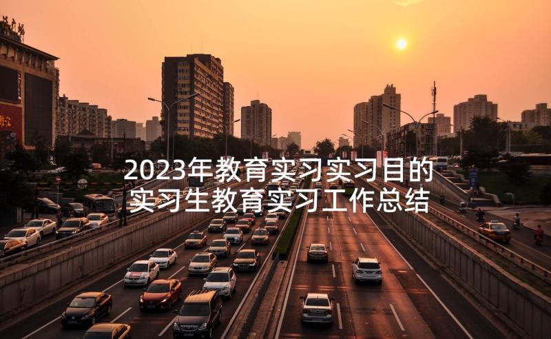 2023年教育实习实习目的 实习生教育实习工作总结(模板5篇)