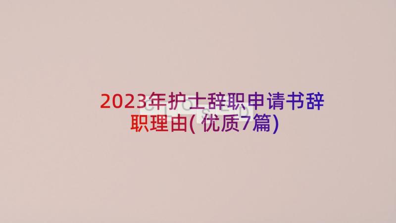 2023年护士辞职申请书辞职理由(优质7篇)