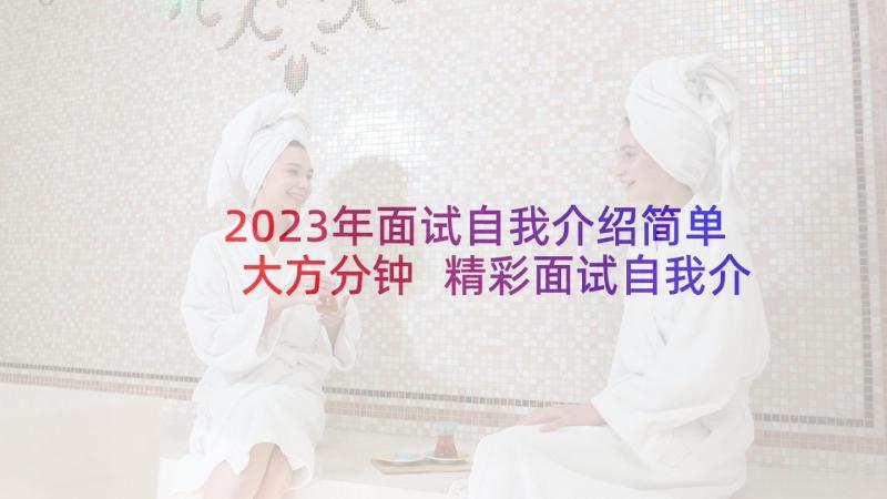 2023年面试自我介绍简单大方分钟 精彩面试自我介绍集锦(大全6篇)