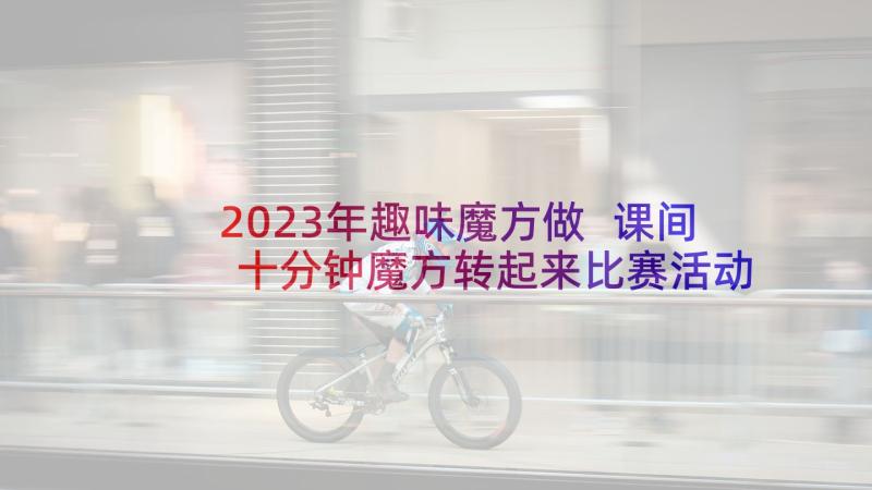 2023年趣味魔方做 课间十分钟魔方转起来比赛活动方案(模板5篇)