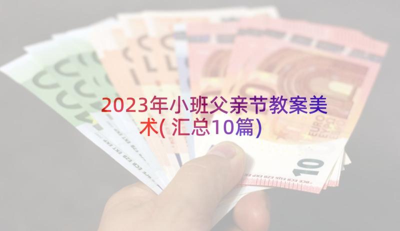 2023年小班父亲节教案美术(汇总10篇)