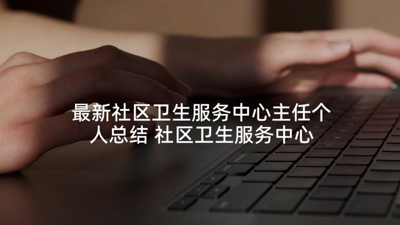 最新社区卫生服务中心主任个人总结 社区卫生服务中心护士个人年度工作总结(精选5篇)