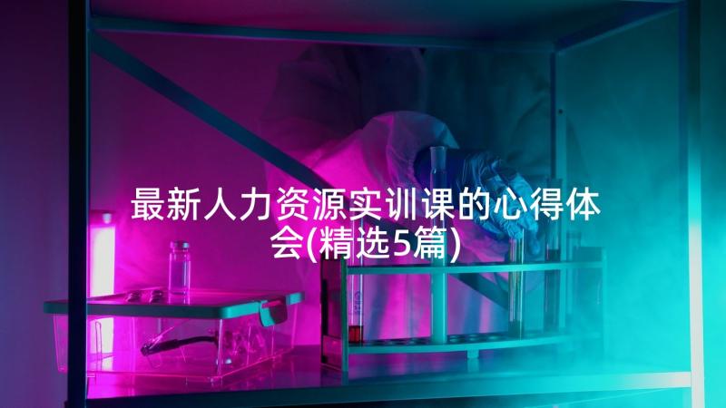 最新人力资源实训课的心得体会(精选5篇)