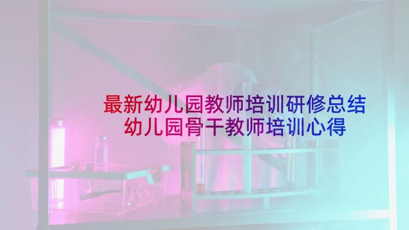 最新幼儿园教师培训研修总结 幼儿园骨干教师培训心得体会题目(汇总5篇)