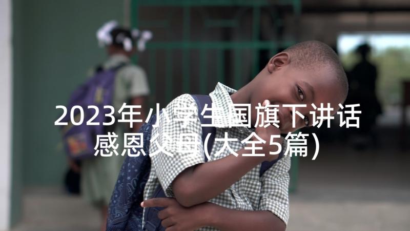 2023年小学生国旗下讲话感恩父母(大全5篇)