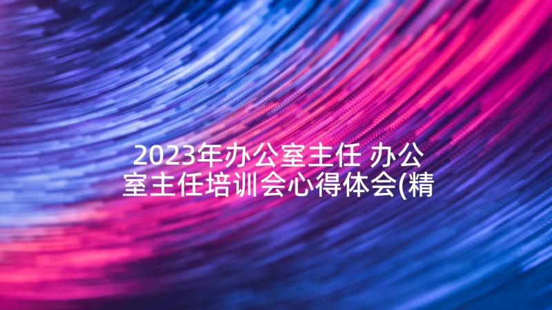 2023年办公室主任 办公室主任培训会心得体会(精选9篇)