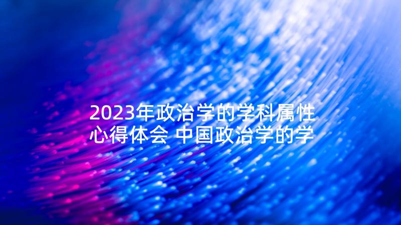 2023年政治学的学科属性心得体会 中国政治学的学习中国政治学的学科特点(优质5篇)