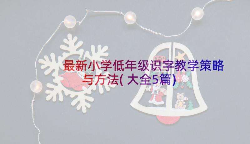 最新小学低年级识字教学策略与方法(大全5篇)