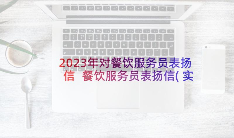 2023年对餐饮服务员表扬信 餐饮服务员表扬信(实用10篇)