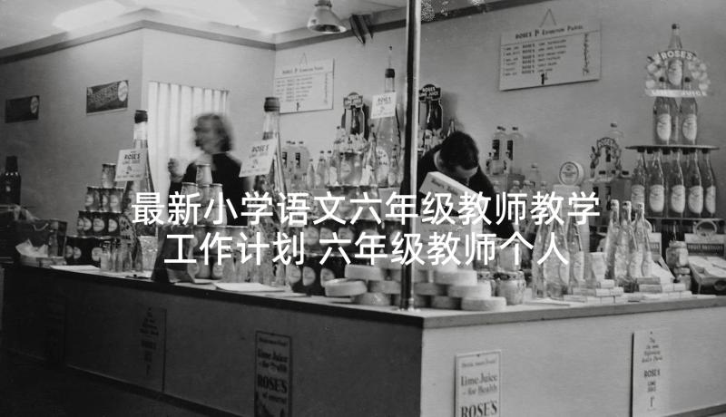 最新小学语文六年级教师教学工作计划 六年级教师个人教学工作计划(通用10篇)