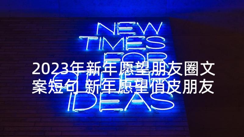 2023年新年愿望朋友圈文案短句 新年愿望俏皮朋友圈文案(模板5篇)