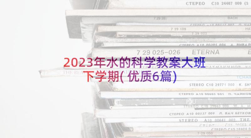 2023年水的科学教案大班下学期(优质6篇)