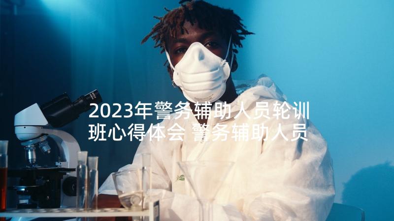 2023年警务辅助人员轮训班心得体会 警务辅助人员条例心得体会(模板5篇)