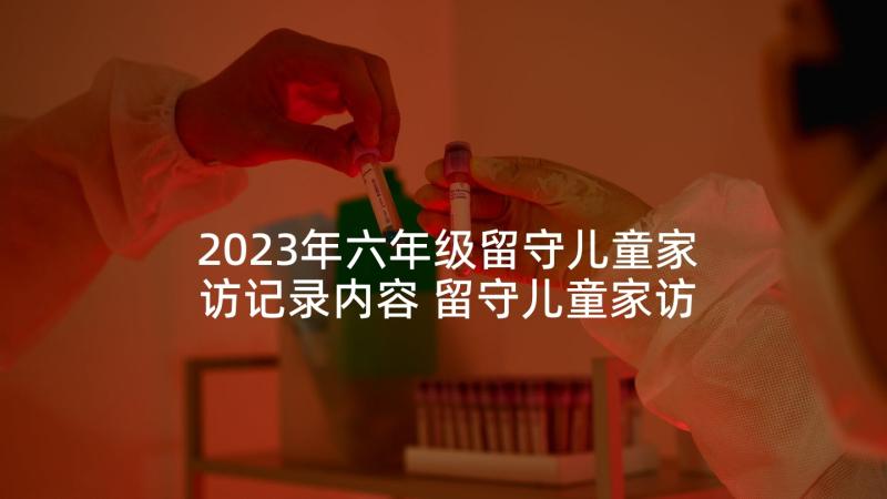 2023年六年级留守儿童家访记录内容 留守儿童家访记录表教师心得(通用5篇)