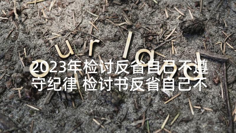 2023年检讨反省自己不遵守纪律 检讨书反省自己不遵守纪律(优秀5篇)