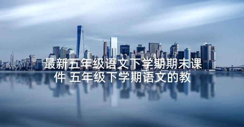 最新五年级语文下学期期末课件 五年级下学期语文的教学工作总结(精选7篇)