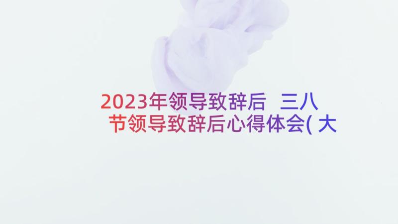 2023年领导致辞后 三八节领导致辞后心得体会(大全10篇)