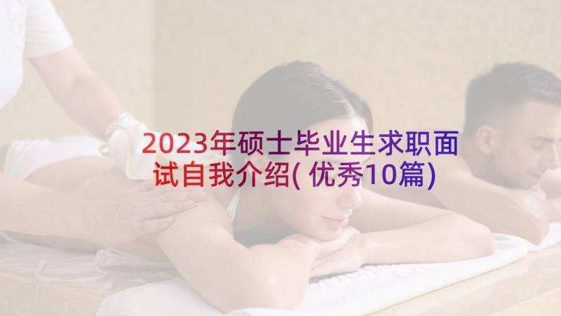 2023年硕士毕业生求职面试自我介绍(优秀10篇)