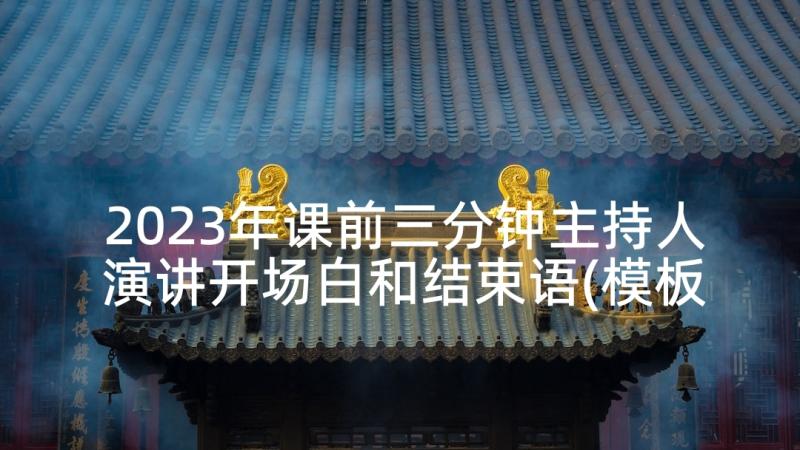 2023年课前三分钟主持人演讲开场白和结束语(模板5篇)